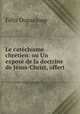Le catechisme chretien: ou Un expose de la doctrine de Jesus-Christ, offert ., Dupanloup Felix 