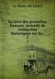 Le livre des proverbes francais: precede de recherches historiques sur les ., Le Roux de Lincy 