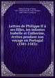 Lettres de Philippe II a ses filles, les infantes Isabelle et Catherine, ecrites pendant son voyage en Portugal (1581-1583):, Philip II, King of Spain, 1527-1598,Gachard, Louis Prosper, 1800-1885, tr. [and] ed 