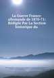 La Guerre Franco-allemande de 1870-71: Redigee Par La Section historique du ., Prussia (Kingdom ). Armee. Grosser Generalstab . Kriegsgeschichtliche Abteilung II., Prussia Armee. Grosser Generalstab . Kriegsgeschichtliche abteilung 