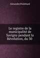 Le registre de la municipalite de Savigny pendant la Revolution, du 30 ., Alexandre Poidebard 