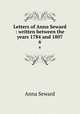 Letters of Anna Seward : written between the years 1784 and 1807. 6, Anna Seward 