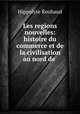 Les regions nouvelles: histoire du commerce et de la civilisation au nord de ., Hippolyte Rouhaud 
