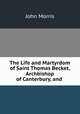 The Life and Martyrdom of Saint Thomas Becket, Archbishop of Canterbury, and ., John Morris 
