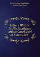 Letters Written by His Excellency Arthur Capel, Earl of Essex, Lord ., Earl of Arthur Capel Essex, Arthur Capel Essex 