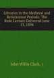 Libraries in the Medieval and Renaissance Periods: The Rede Lecture Delivered June 13, 1894, John Willis Clark, ( 