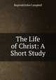 The Life of Christ: A Short Study, Reginald John Campbell 