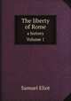 The liberty of Rome. a history, Volume 1, Samuel Eliot 