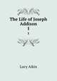 The Life of Joseph Addison. 1, Lucy Aikin 