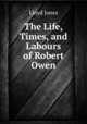 The Life, Times, and Labours of Robert Owen, Lloyd Jones 