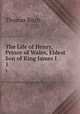 The Life of Henry, Prince of Wales, Eldest Son of King James I.. 1, Thomas Birch 