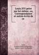 Louis XVI peint par lui-meme; ou, Correspondance et autres ecrits de ce ., Francois Babie de Bercenay Louis 