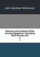 Manners and customs of the ancient Egyptians: Including Their Private Life .. 1, John Gardner Wilkinson 