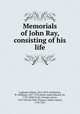 Memorials of John Ray, consisting of his life, Lankester, Edwin, 1814-1874, ed,Derham, W. (William), 1657-1735,Smith, James Edward, Sir, 1759-1828,Cuvier, Georges, baron, 1769-1832,Du Petit-Thouars, Aubert Aubert, 1758-1831 