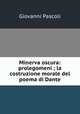 Minerva oscura: prolegomeni ; la costruzione morale del poema di Dante, Giovanni Pascoli 