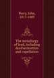 The metallurgy of lead, including desilverisartion and cupellation, Percy, John, 1817-1889 