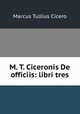 M. T. Ciceronis De officiis: libri tres, Marcus Tullius Cicero 