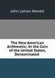 The New American Arithmetic: In the Coin of the United States, Denominated ., John Lyman Newell 