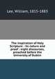 The inspiration of Holy Scripture : its nature and proof : eight discourses, preached before the University of Dublin, Lee, William, 1815-1883 
