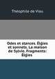 Odes et stances. El?ies et sonnets. La maison de Sylvie. Fragments: El?ies ., Theophile de Viau 