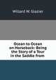 Ocean to Ocean on Horseback: Being the Story of a Tour in the Saddle from ., Willard W. Glazier 