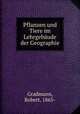 Pflanzen und Tiere im Lehrgebaude der Geographie, Gradmann, Robert, 1865- 