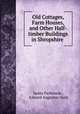 Old Cottages, Farm Houses, and Other Half-timber Buildings in Shropshire ., James Parkinson , Edward Augustus Ould 