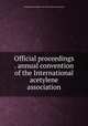 Official proceedings . annual convention of the International acetylene association, International acetylene association. [from old catalog] 