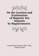 On the Location and Examination of Magnetic Ore Deposits by Magnetometric ., Canada Mines Branch (1901-1936), Eugene Haanel 