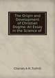The Origin and Development of Christian Dogma: An Essay in the Science of ., Charles A. H. Tuthill 