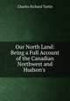 Our North Land: Being a Full Account of the Canadian Northwest and Hudson