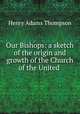 Our Bishops: a sketch of the origin and growth of the Church of the United ., Henry Adams Thompson 