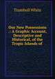 Our New Possessions .: A Graphic Account, Descriptive and Historical, of the Tropic Islands of ., Trumbull White 