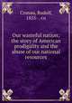 Our wasteful nation; the story of American prodigality and the abuse of our national resources, Cronau, Rudolf, 1855- . cn 