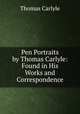Pen Portraits by Thomas Carlyle: Found in His Works and Correspondence, Thomas Carlyle 