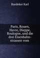 Paris, Rouen, Havre, Dieppe, Boulogne, und die drei Eisenbahn-strassen vom ., Karl Baedeker 