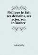 Philippe le Bel: ses desseins, ses actes, son influence ., Jules Jolly 