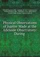 Physical Observations of Jupiter Made at the Adelaide Observatory: During ., Edward Perronet Sells , Adelaide (S. Aust .). Observatory , William Ernest Cooke , Adelaide S. Aust . Observatory, Charles Todd, George Frederick Dodwell 