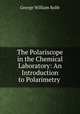 The Polariscope in the Chemical Laboratory: An Introduction to Polarimetry ., George William Rolfe 