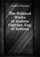 The Political Works of Andrew Fletcher, Esq; of Saltoun., Andrew Fletcher 
