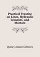 Practical Treatise on Lines, Hydraulic Cements, and Mortars, Quincy Adams Gillmore 