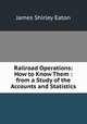 Railroad Operations: How to Know Them : from a Study of the Accounts and Statistics, James Shirley Eaton 