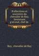 R?eflections et souvenirs du chevalier de Ray, lieutenant g?en?eral, chef de ., Ray, chevalier de Ray 
