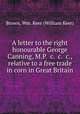 A letter to the right honourable George Canning, M.P. &c. &c. &c., relative to a free trade in corn in Great Britain, Brown, Wm. Keer (William Keer) 
