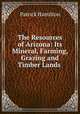 The Resources of Arizona: Its Mineral, Farming, Grazing and Timber Lands ., Patrick Hamilton 