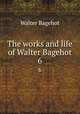 The works and life of Walter Bagehot. 6, Bagehot, Walter, 1826-1877 