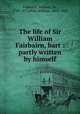 The life of Sir William Fairbairn, bart : partly written by himself, Fairbairn, William, Sir, 1789-1874,Pole, William, 1814-1900 