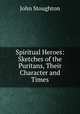 Spiritual Heroes: Sketches of the Puritans, Their Character and Times, Stoughton, John, 1807-1897 