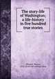 The story-life of Washington; a life-history in five hundred true stories, Whipple, Wayne, 1856- [from old catalog] comp 