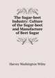 The Sugar-beet Industry: Culture of the Sugar-beet and Manufacture of Beet Sugar, Harvey Washington Wiley 